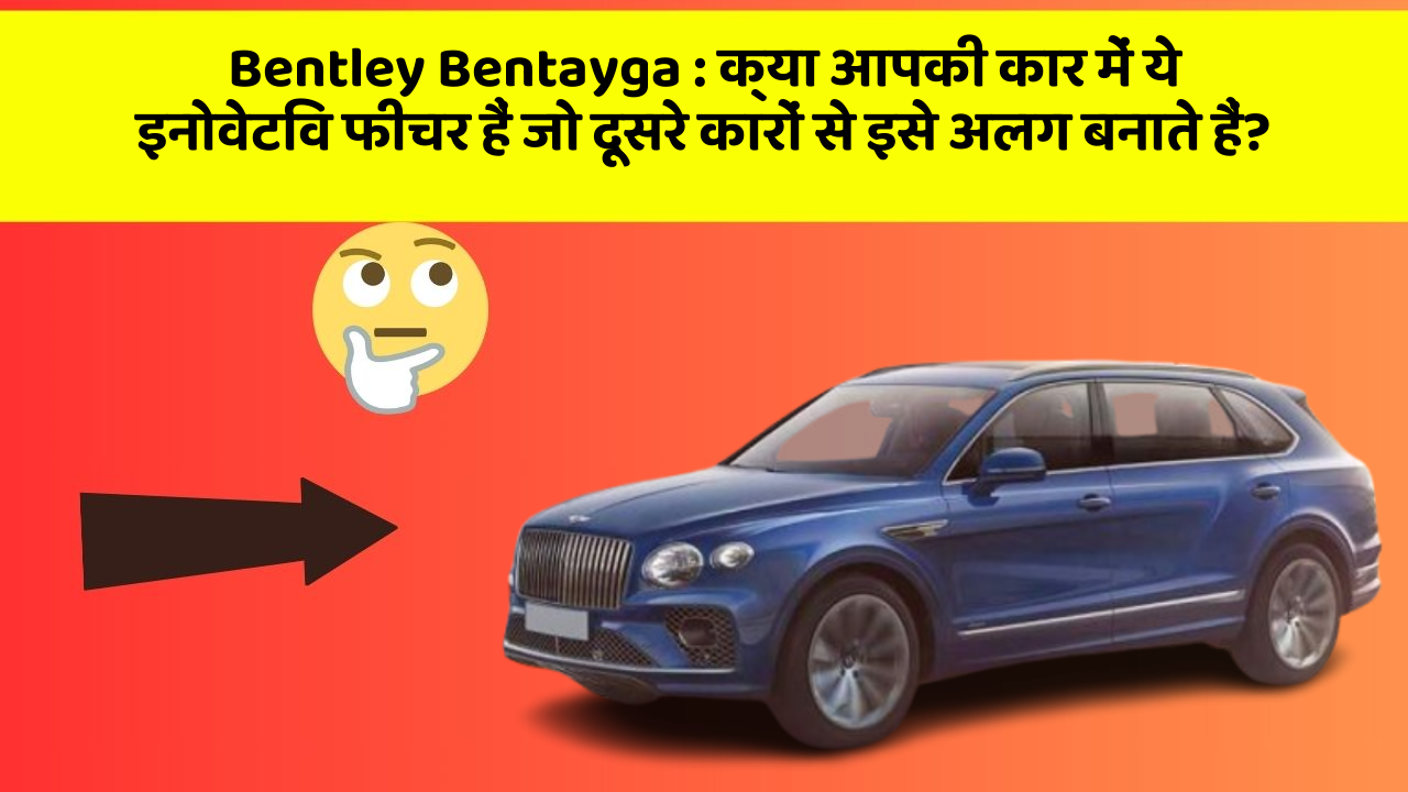 Bentley Bentayga: क्या आपकी कार में ये इनोवेटिव फीचर हैं जो दूसरे कारों से इसे अलग बनाते हैं?