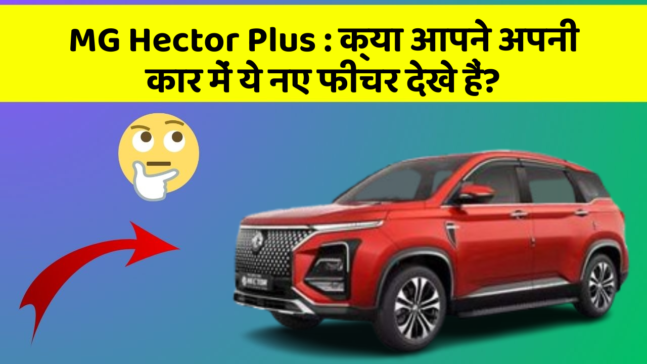 MG Hector Plus: क्या आपने अपनी कार में ये नए फीचर देखे हैं?