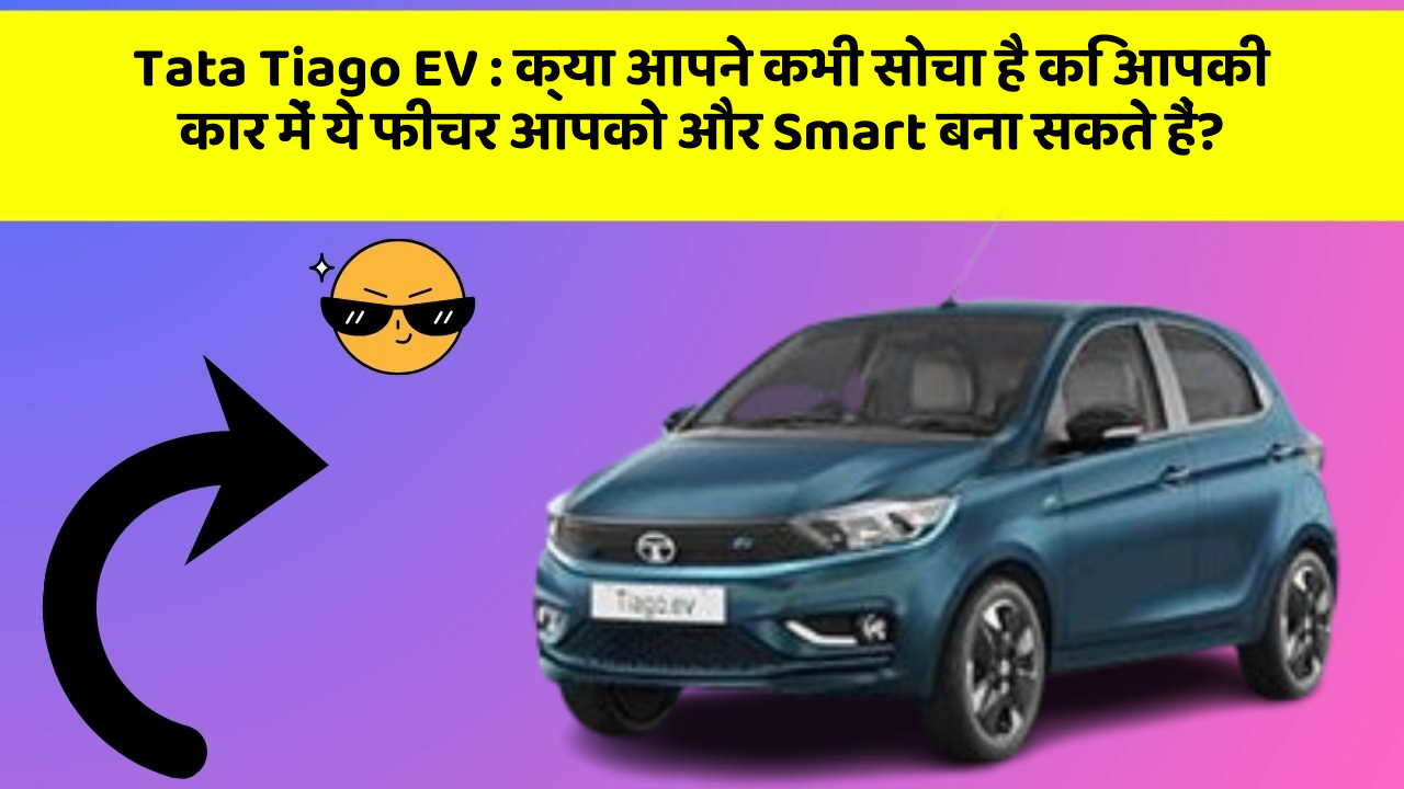 Tata Tiago EV : क्या आपने कभी सोचा है कि आपकी कार में ये फीचर आपको और Smart बना सकते हैं?