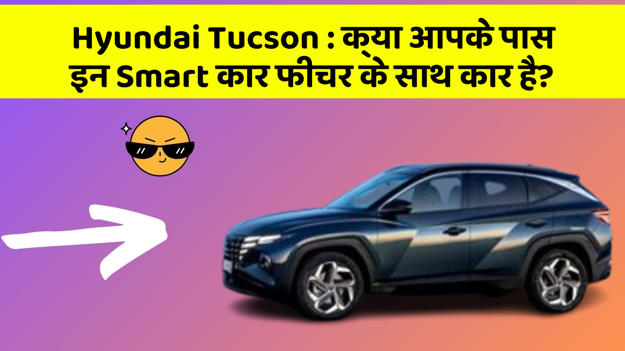 Hyundai Tucson: क्या आपके पास इन Smart कार फीचर के साथ कार है?
