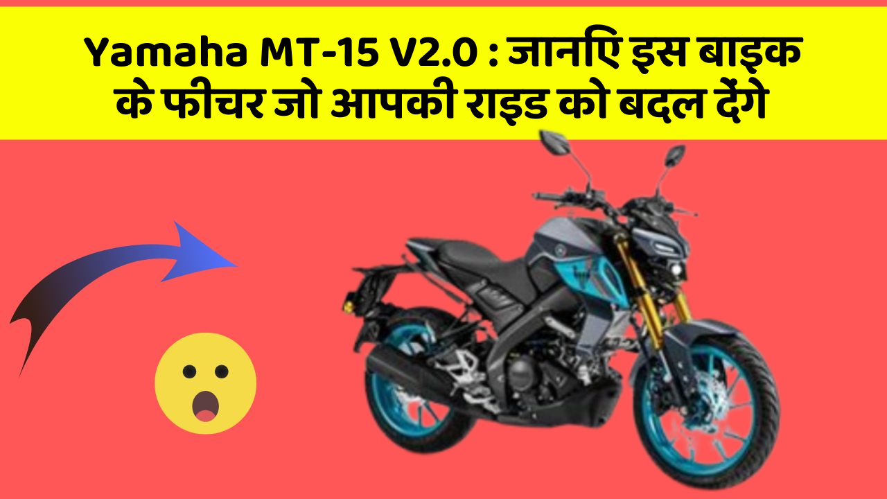 Yamaha MT-15 V2.0: जानिए इस बाइक के फीचर जो आपकी राइड को बदल देंगे
