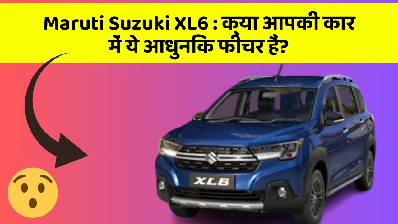 Maruti Suzuki XL6: क्या आपकी कार में ये आधुनिक फीचर हैं?