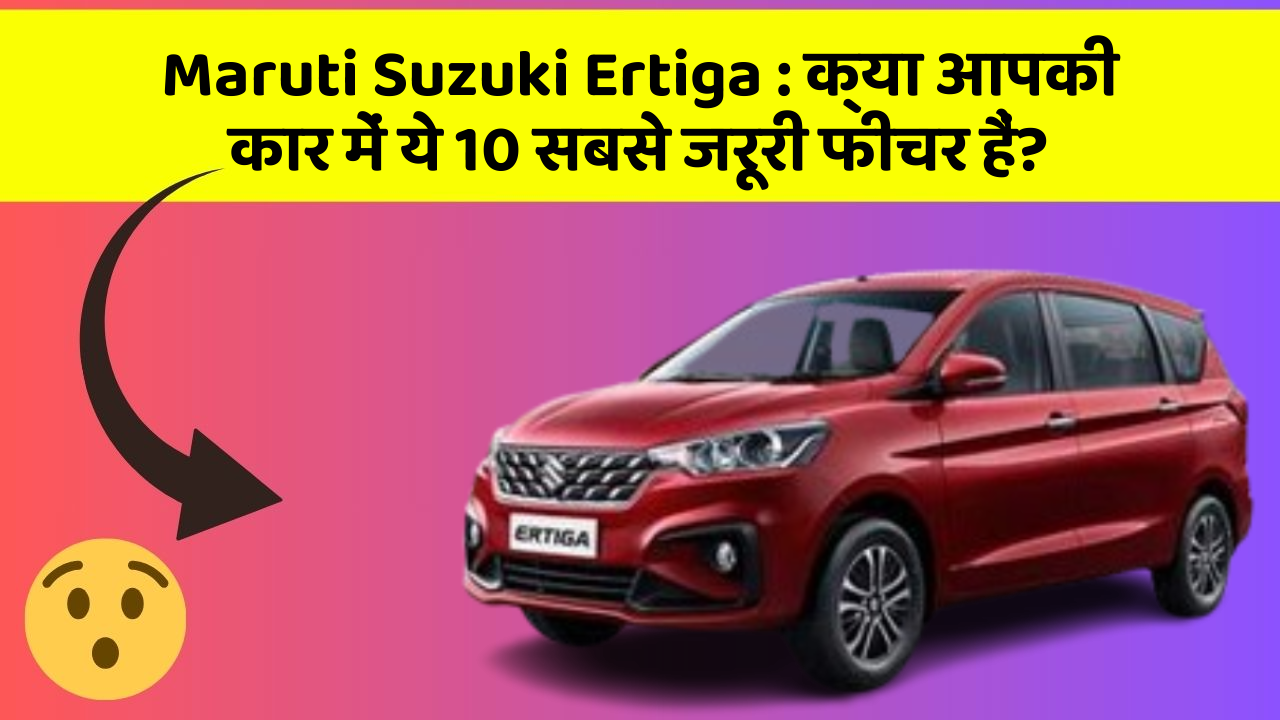 Maruti Suzuki Ertiga: क्या आपकी कार में ये 10 सबसे जरूरी फीचर हैं?