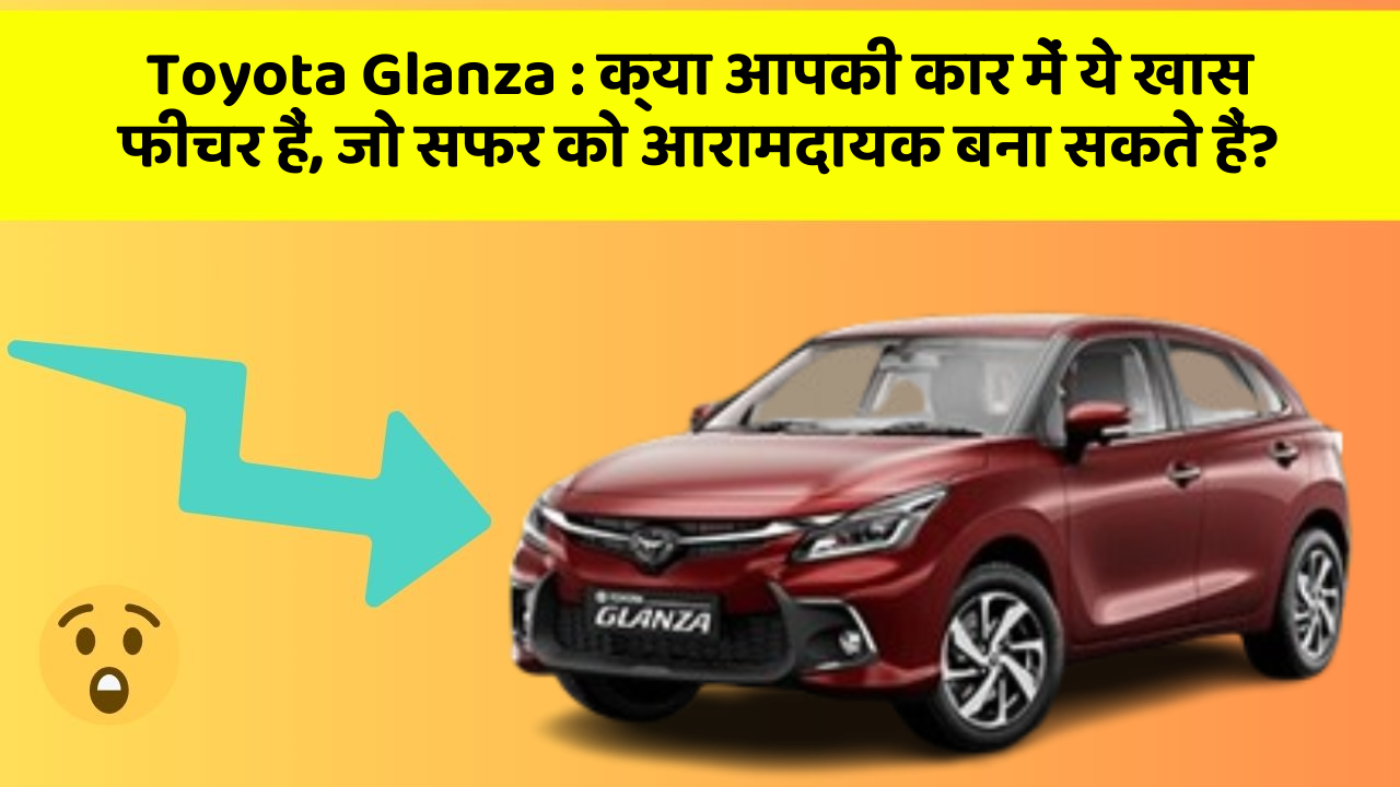 Toyota Glanza: क्या आपकी कार में ये खास फीचर हैं, जो सफर को आरामदायक बना सकते हैं?