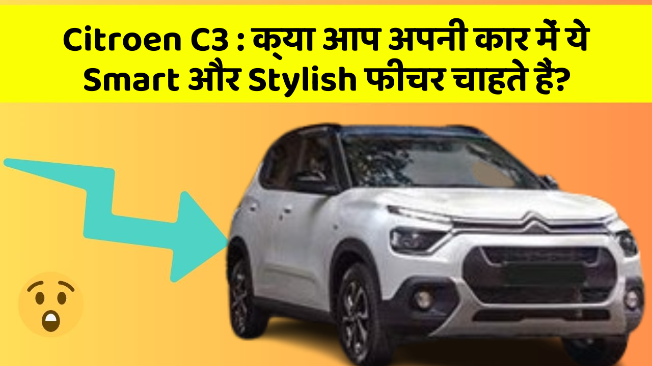 Citroen C3 : क्या आप अपनी कार में ये Smart और Stylish फीचर चाहते हैं?