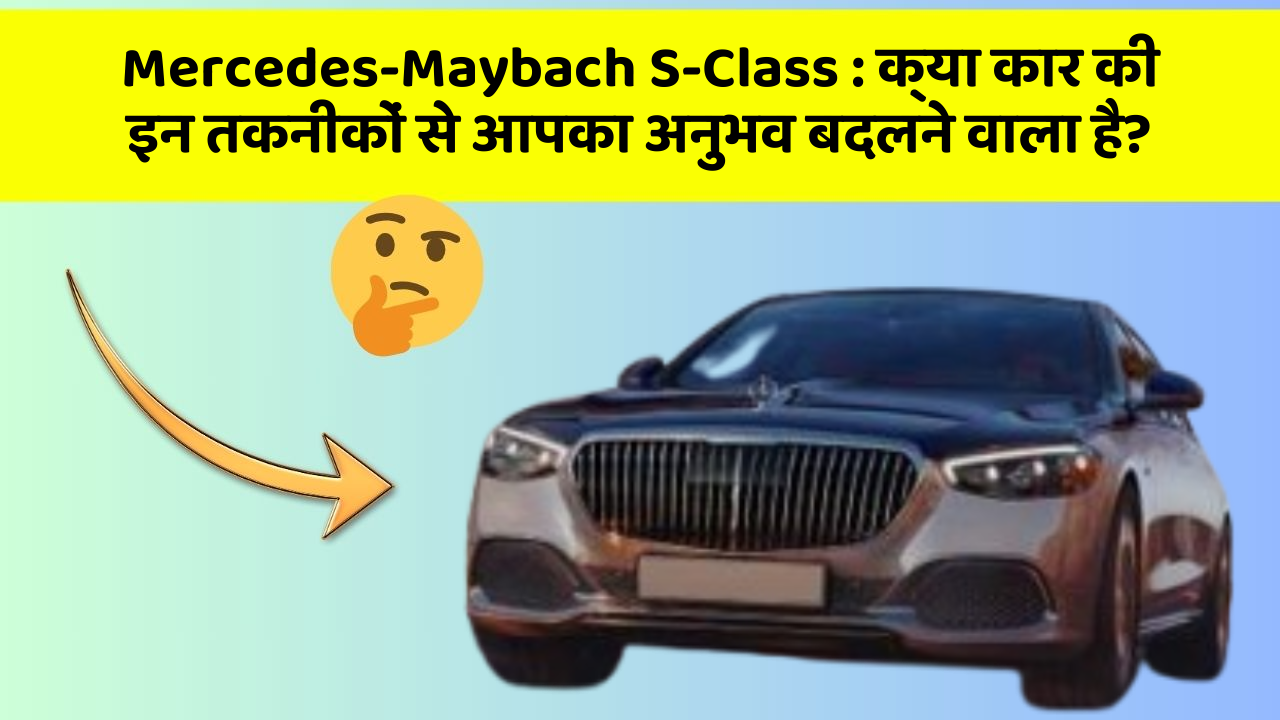 Mercedes-Maybach S-Class: क्या कार की इन तकनीकों से आपका अनुभव बदलने वाला है?