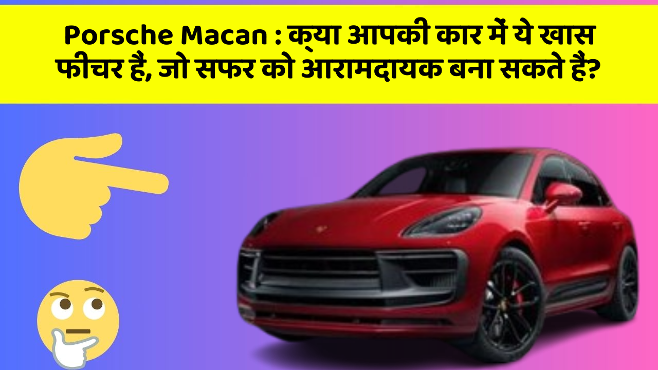 Porsche Macan: क्या आपकी कार में ये खास फीचर हैं, जो सफर को आरामदायक बना सकते हैं?