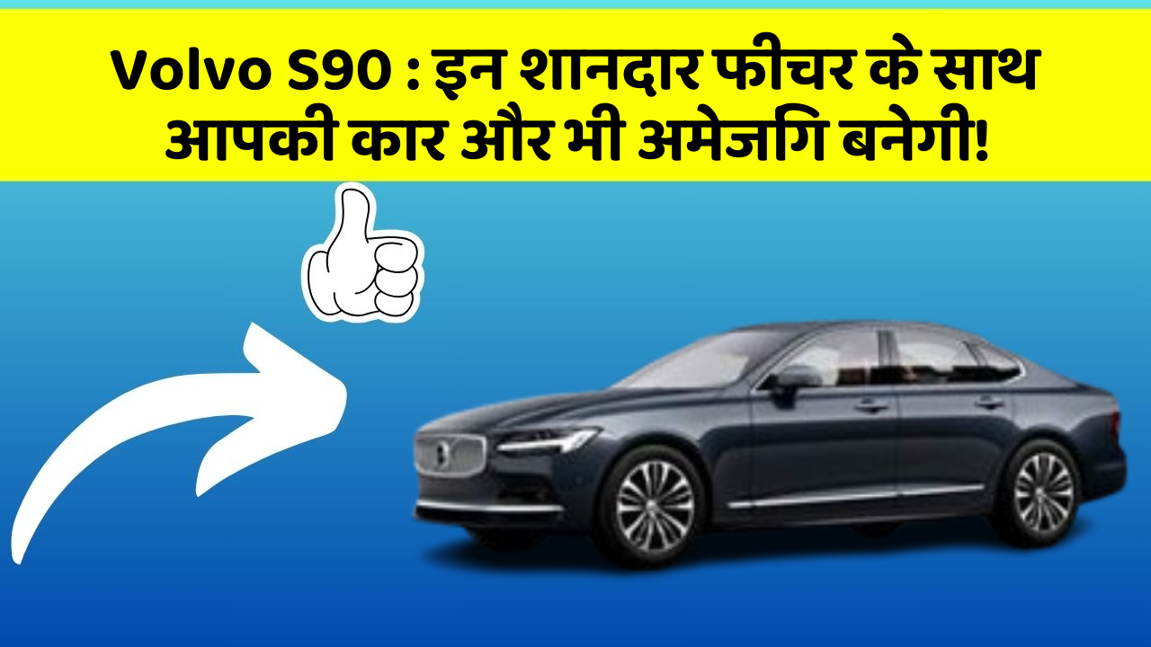 Volvo S90: इन शानदार फीचर के साथ आपकी कार और भी अमेजिंग बनेगी!