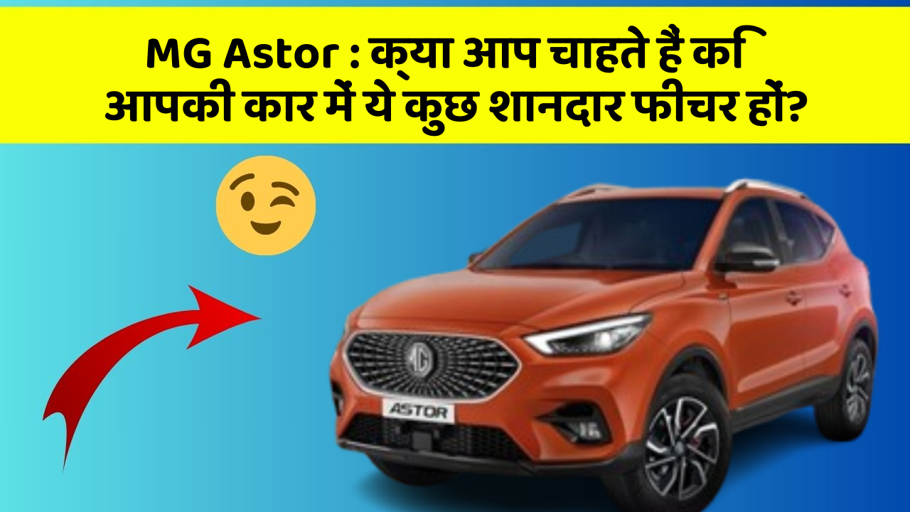 MG Astor: क्या आप चाहते हैं कि आपकी कार में ये कुछ शानदार फीचर हों?