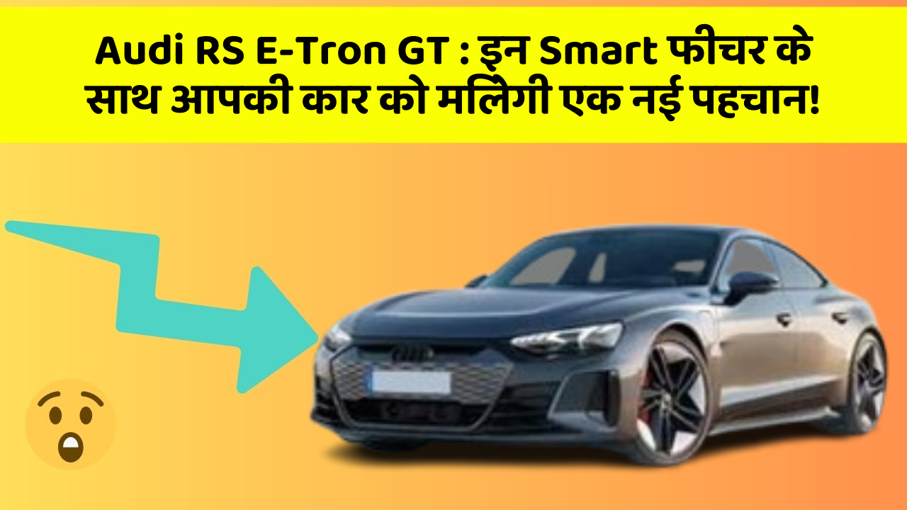 Audi RS E-Tron GT: इन Smart फीचर के साथ आपकी कार को मिलेगी एक नई पहचान!