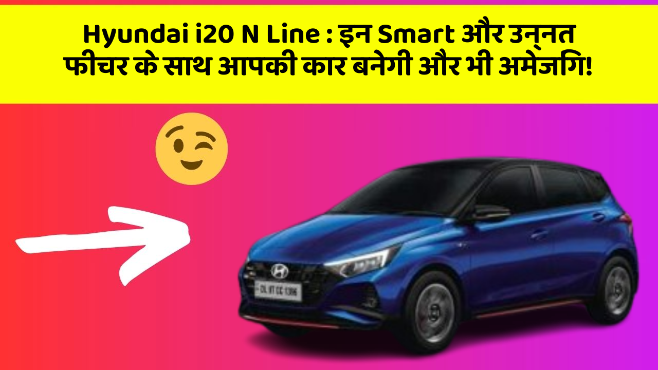 Hyundai i20 N Line : इन Smart और उन्नत फीचर के साथ आपकी कार बनेगी और भी अमेजिंग!