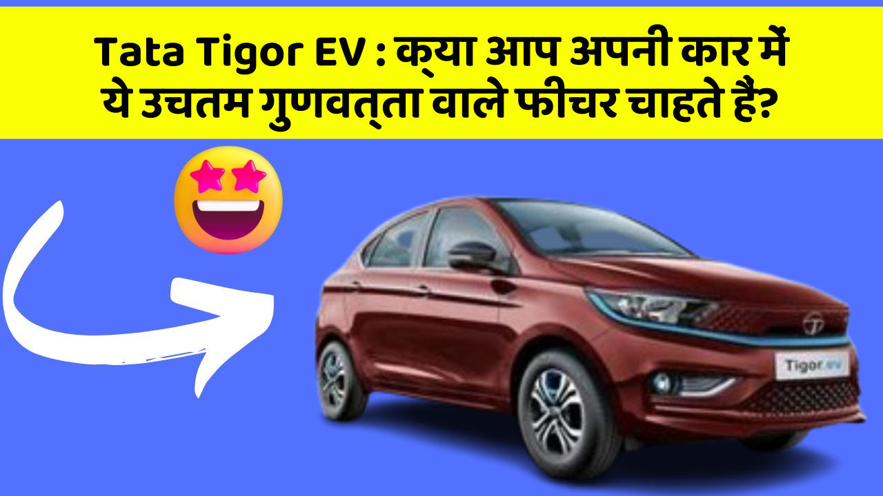 Tata Tigor EV:क्या आप अपनी कार में ये उचतम गुणवत्ता वाले फीचर चाहते हैं?