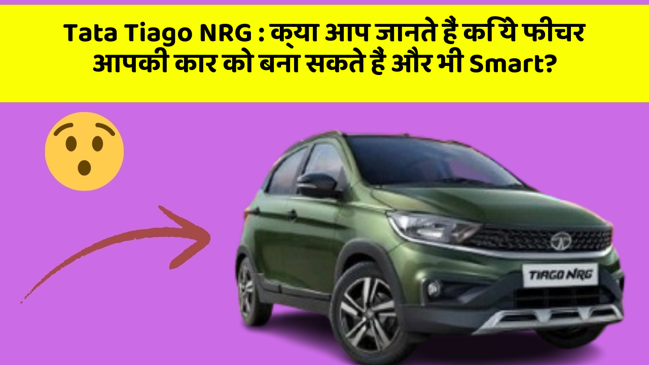 Tata Tiago NRG : क्या आप जानते हैं कि ये फीचर आपकी कार को बना सकते हैं और भी Smart?
