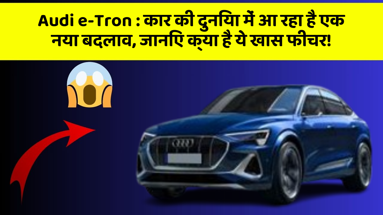 Audi e-Tron : कार की दुनिया में आ रहा है एक नया बदलाव, जानिए क्या है ये खास फीचर!
