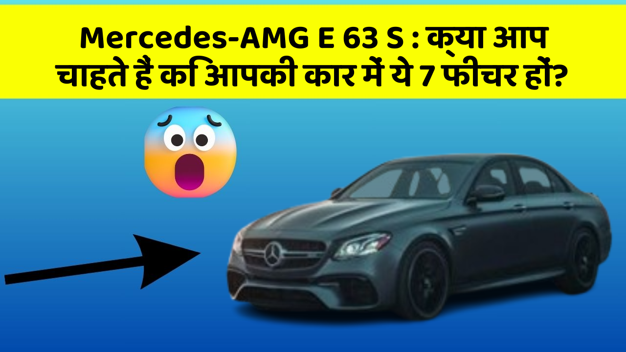 Mercedes-AMG E 63 S : क्या आप चाहते हैं कि आपकी कार में ये 7 फीचर हों?