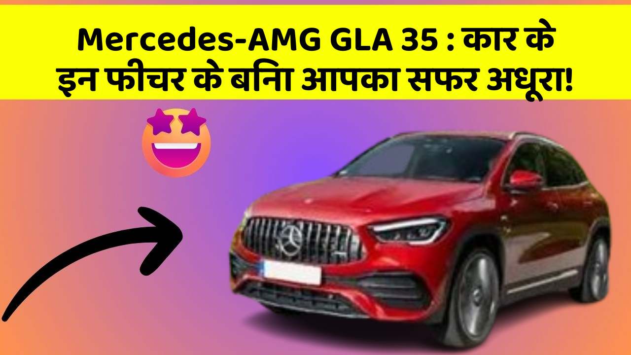 Mercedes-AMG GLA 35: कार के इन फीचर के बिना आपका सफर अधूरा!