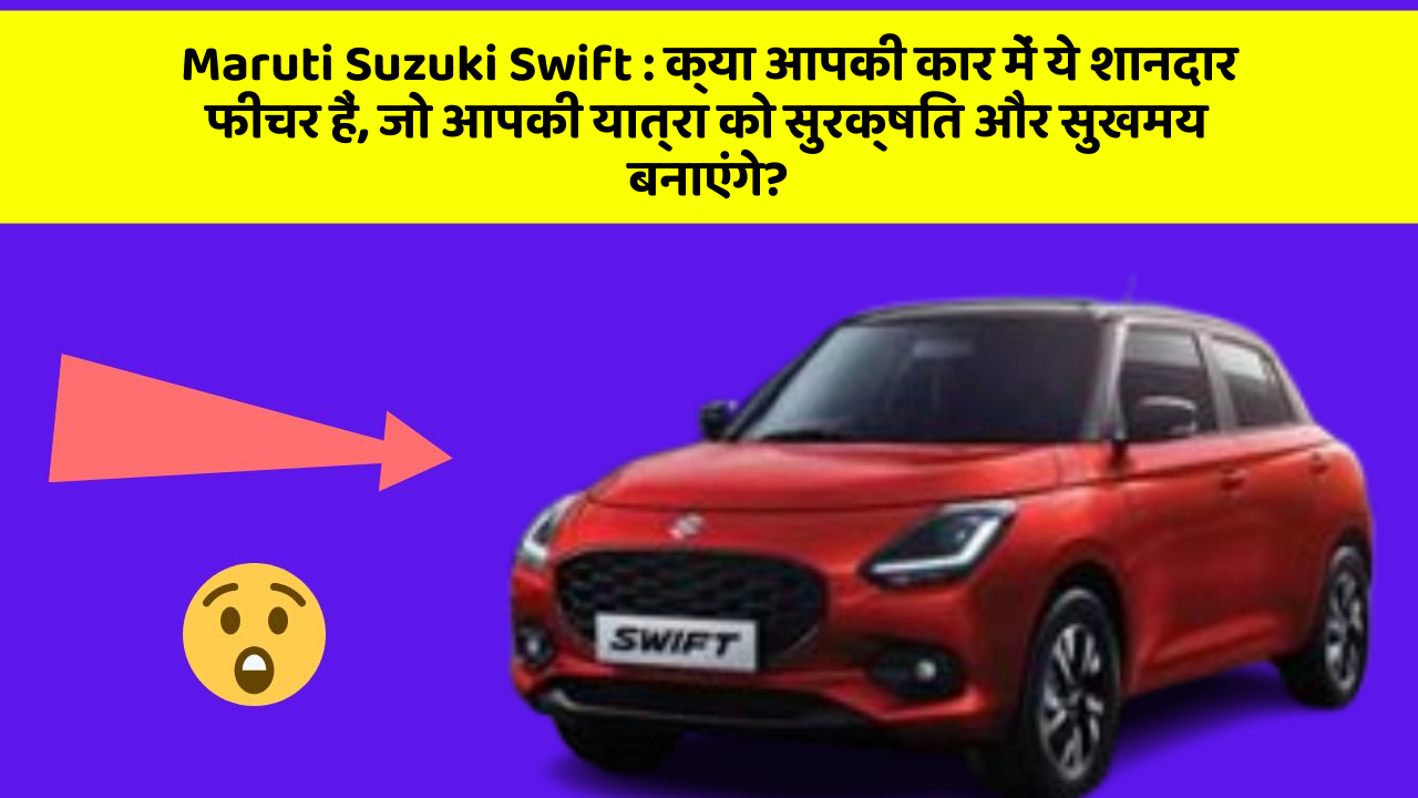 Maruti Suzuki Swift: क्या आपकी कार में ये शानदार फीचर हैं, जो आपकी यात्रा को सुरक्षित और सुखमय बनाएंगे?