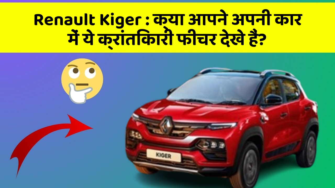 Renault Kiger : क्या आपने अपनी कार में ये क्रांतिकारी फीचर देखे हैं?