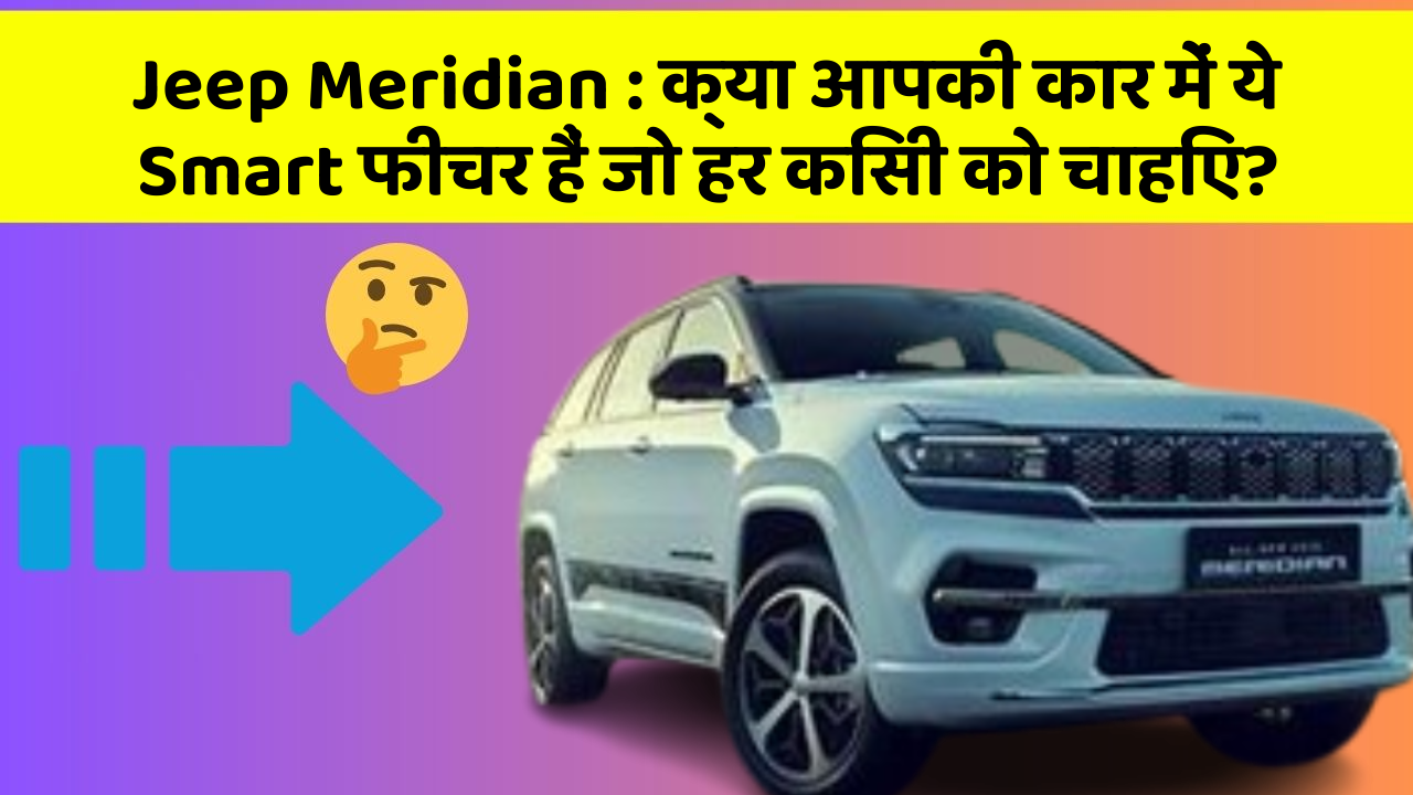 Jeep Meridian: क्या आपकी कार में ये Smart फीचर हैं जो हर किसी को चाहिए?