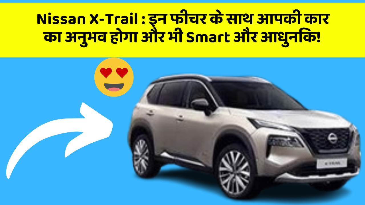 Nissan X-Trail: इन फीचर के साथ आपकी कार का अनुभव होगा और भी Smart और आधुनिक!