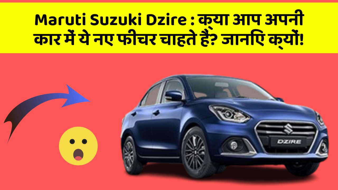 Maruti Suzuki Dzire: क्या आप अपनी कार में ये नए फीचर चाहते हैं? जानिए क्यों!