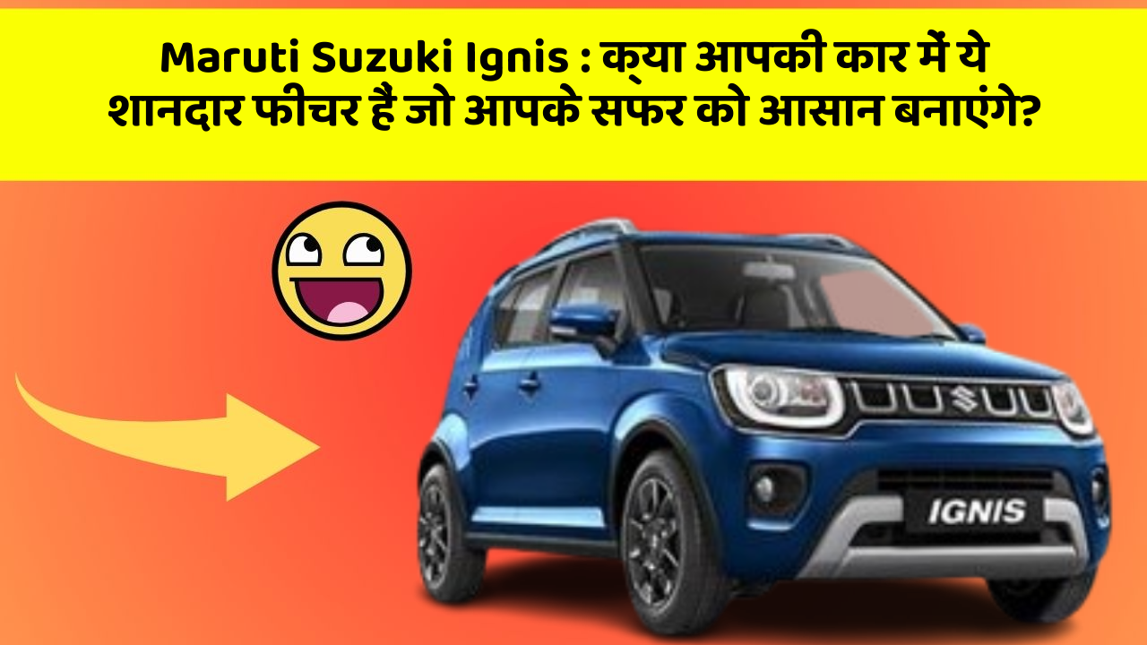 Maruti Suzuki Ignis: क्या आपकी कार में ये शानदार फीचर हैं जो आपके सफर को आसान बनाएंगे?