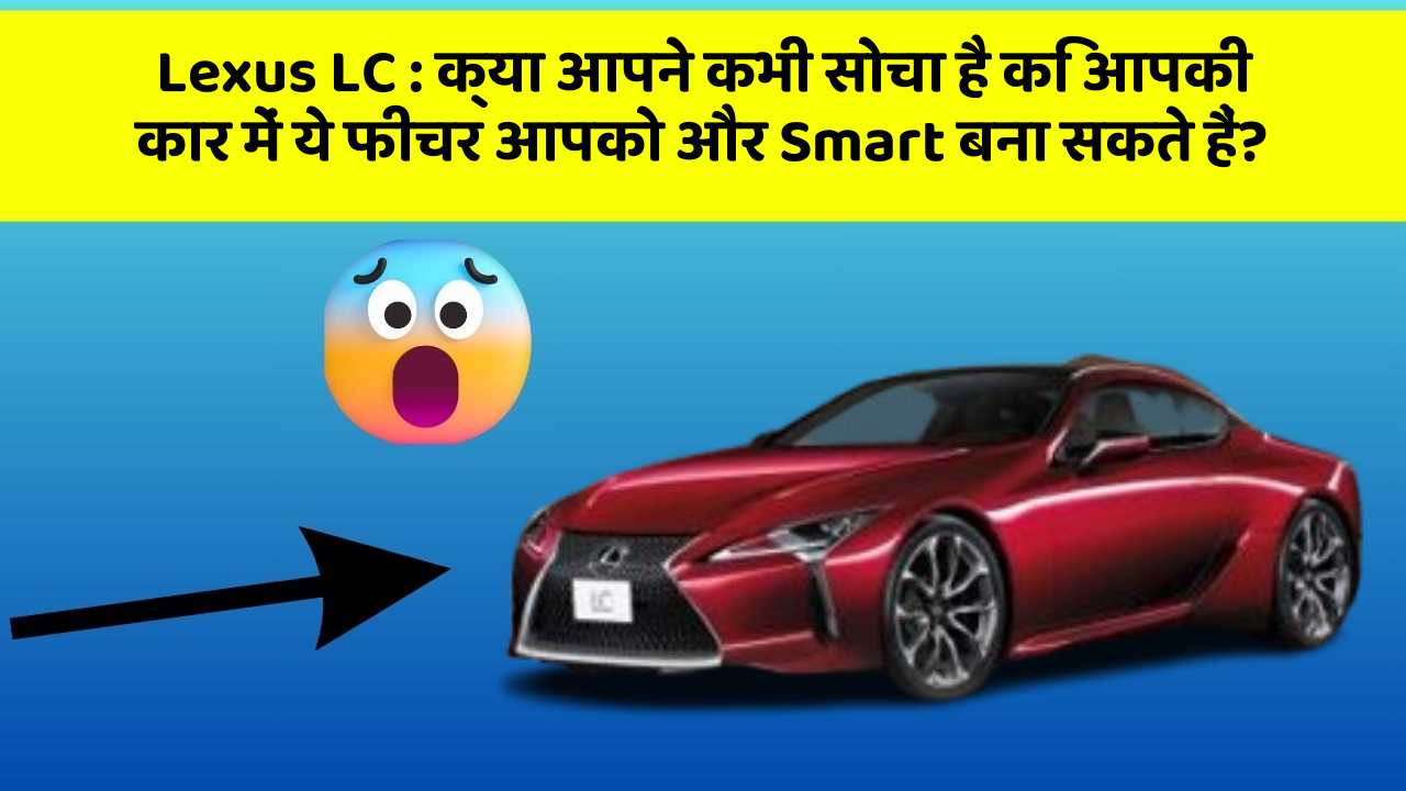 Lexus LC: क्या आपने कभी सोचा है कि आपकी कार में ये फीचर आपको और Smart बना सकते हैं?
