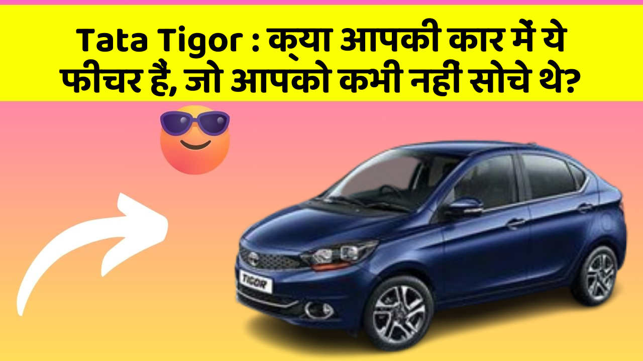 Tata Tigor : क्या आपकी कार में ये फीचर हैं, जो आपको कभी नहीं सोचे थे?