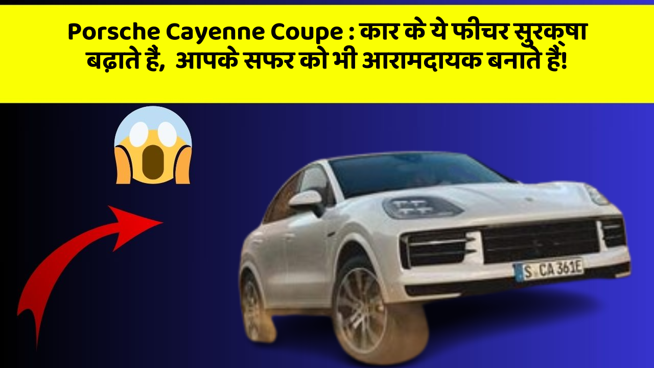 Porsche Cayenne Coupe : कार के ये फीचर सुरक्षा बढ़ाते हैं,  आपके सफर को भी आरामदायक बनाते हैं!