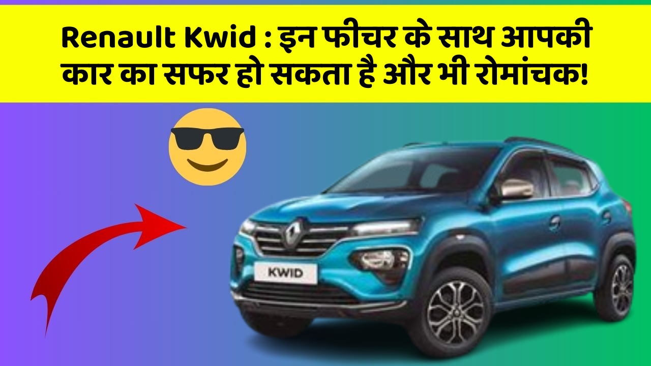 Renault Kwid: इन फीचर के साथ आपकी कार का सफर हो सकता है और भी रोमांचक!