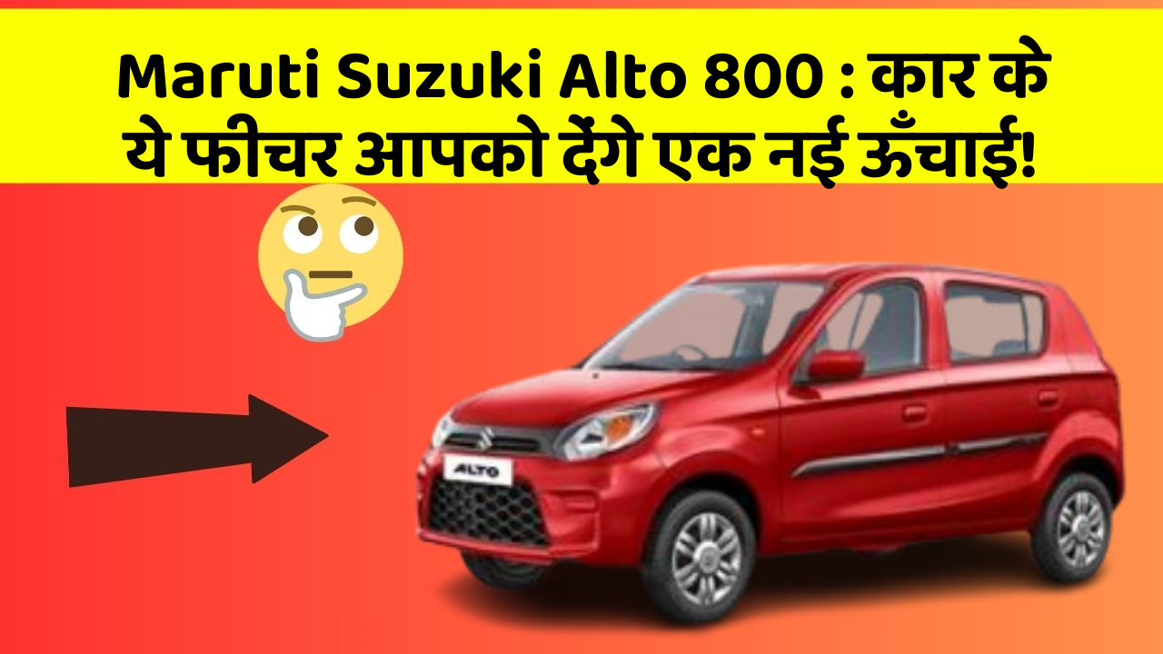 Maruti Suzuki Alto 800: कार के ये फीचर आपको देंगे एक नई ऊँचाई!