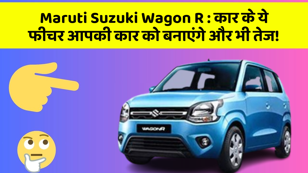 Maruti Suzuki Wagon R: कार के ये फीचर आपकी कार को बनाएंगे और भी तेज!