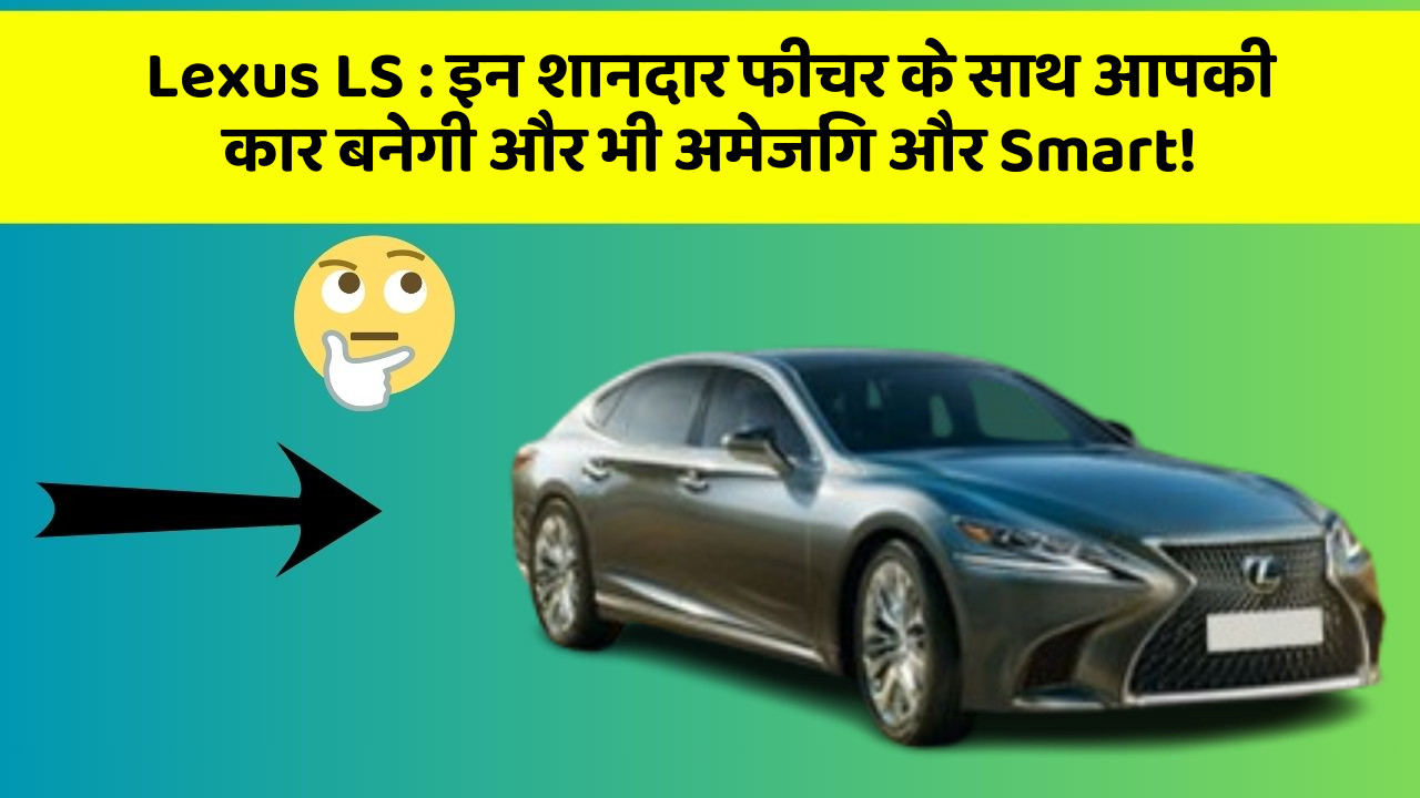 Lexus LS : इन शानदार फीचर के साथ आपकी कार बनेगी और भी अमेजिंग और Smart!