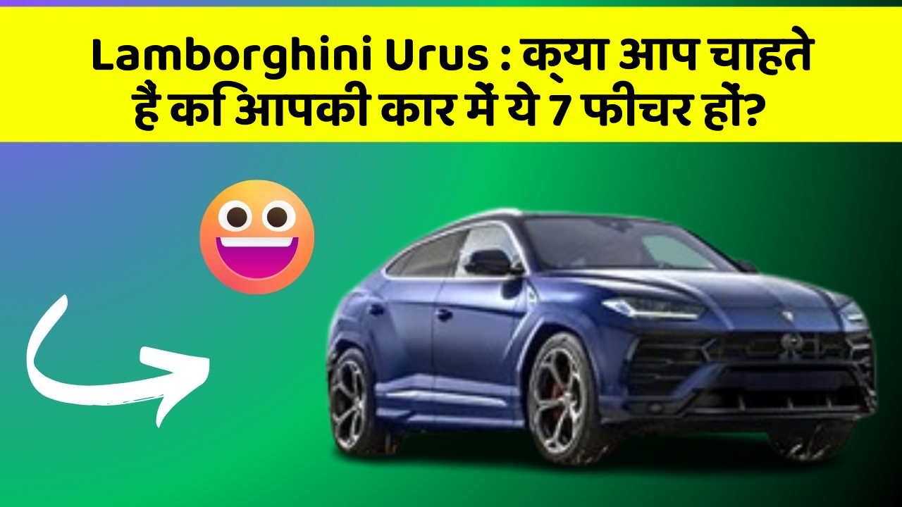Lamborghini Urus: क्या आप चाहते हैं कि आपकी कार में ये 7 फीचर हों?