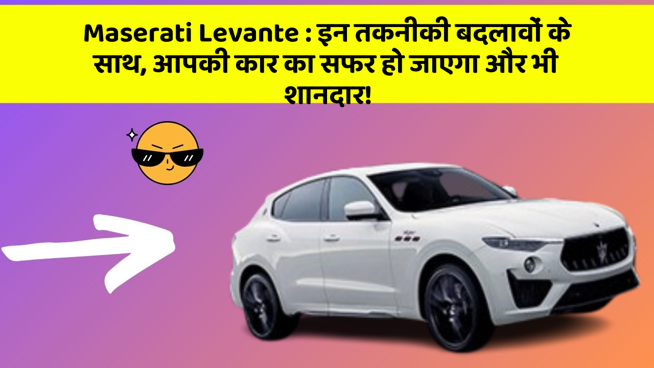 Maserati Levante: इन तकनीकी बदलावों के साथ, आपकी कार का सफर हो जाएगा और भी शानदार!