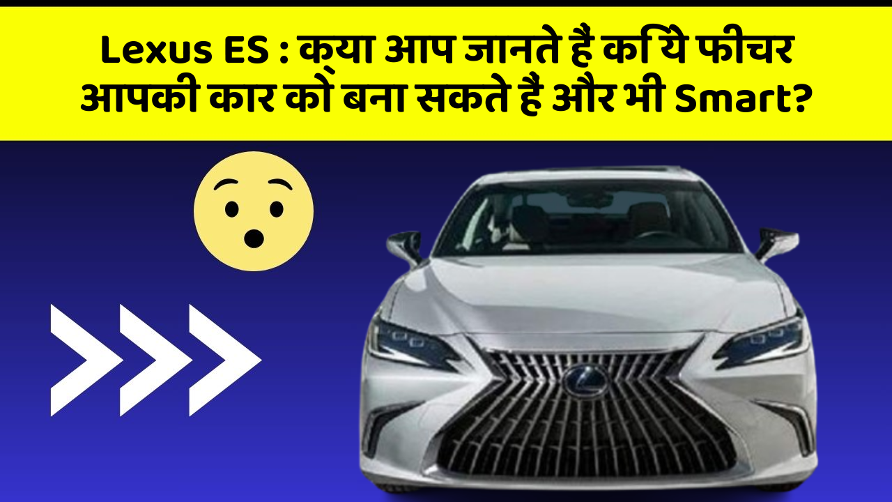 Lexus ES: क्या आप जानते हैं कि ये फीचर आपकी कार को बना सकते हैं और भी Smart?