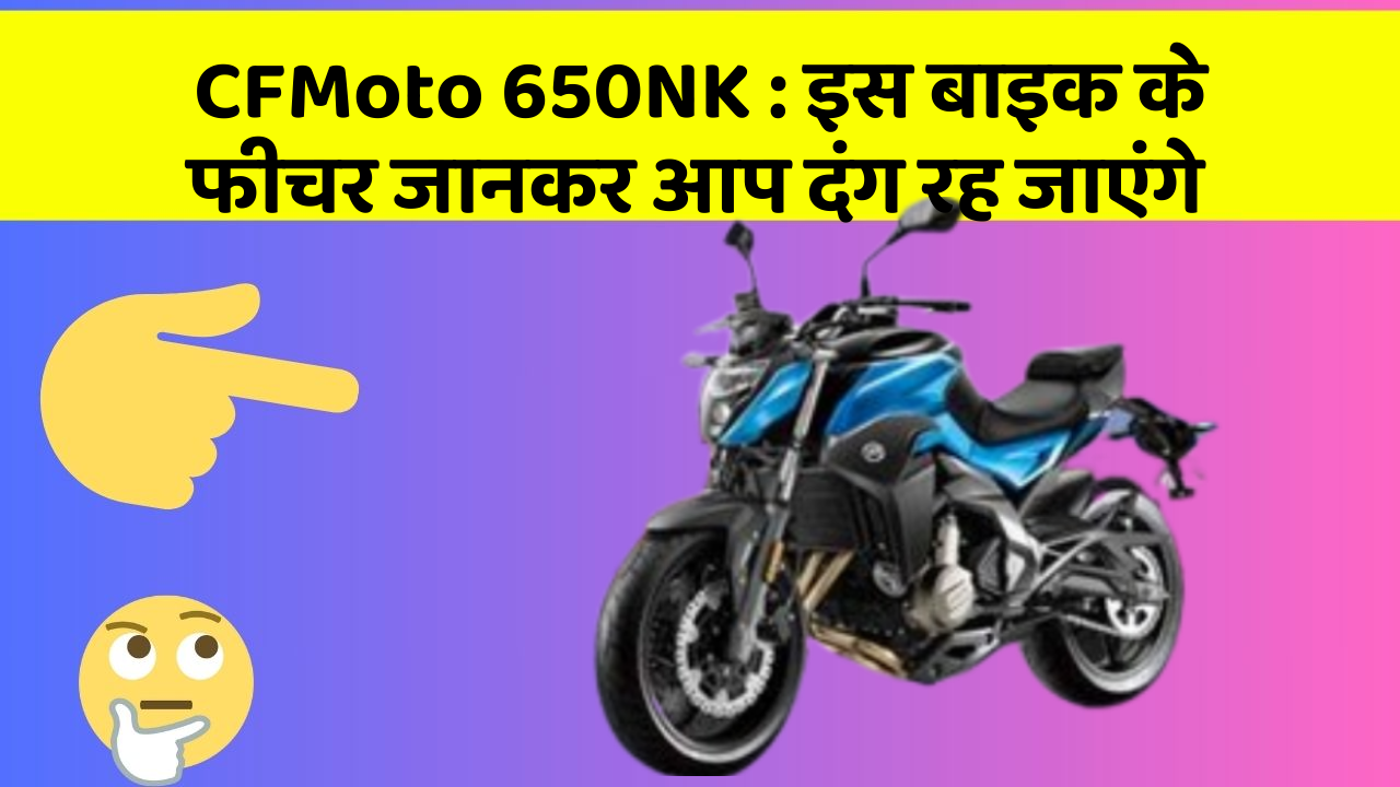 CFMoto 650NK: इस बाइक के फीचर जानकर आप दंग रह जाएंगे