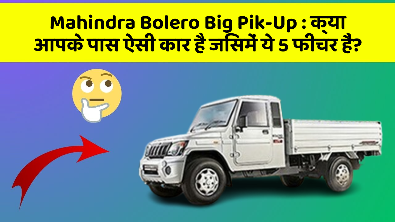 Mahindra Bolero Big Pik-Up: क्या आपके पास ऐसी कार है जिसमें ये 5 फीचर हैं?