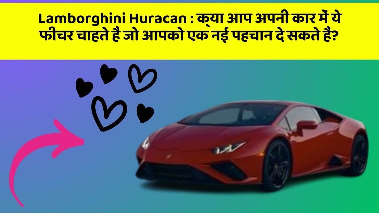 Lamborghini Huracan: क्या आप अपनी कार में ये फीचर चाहते हैं जो आपको एक नई पहचान दे सकते हैं?
