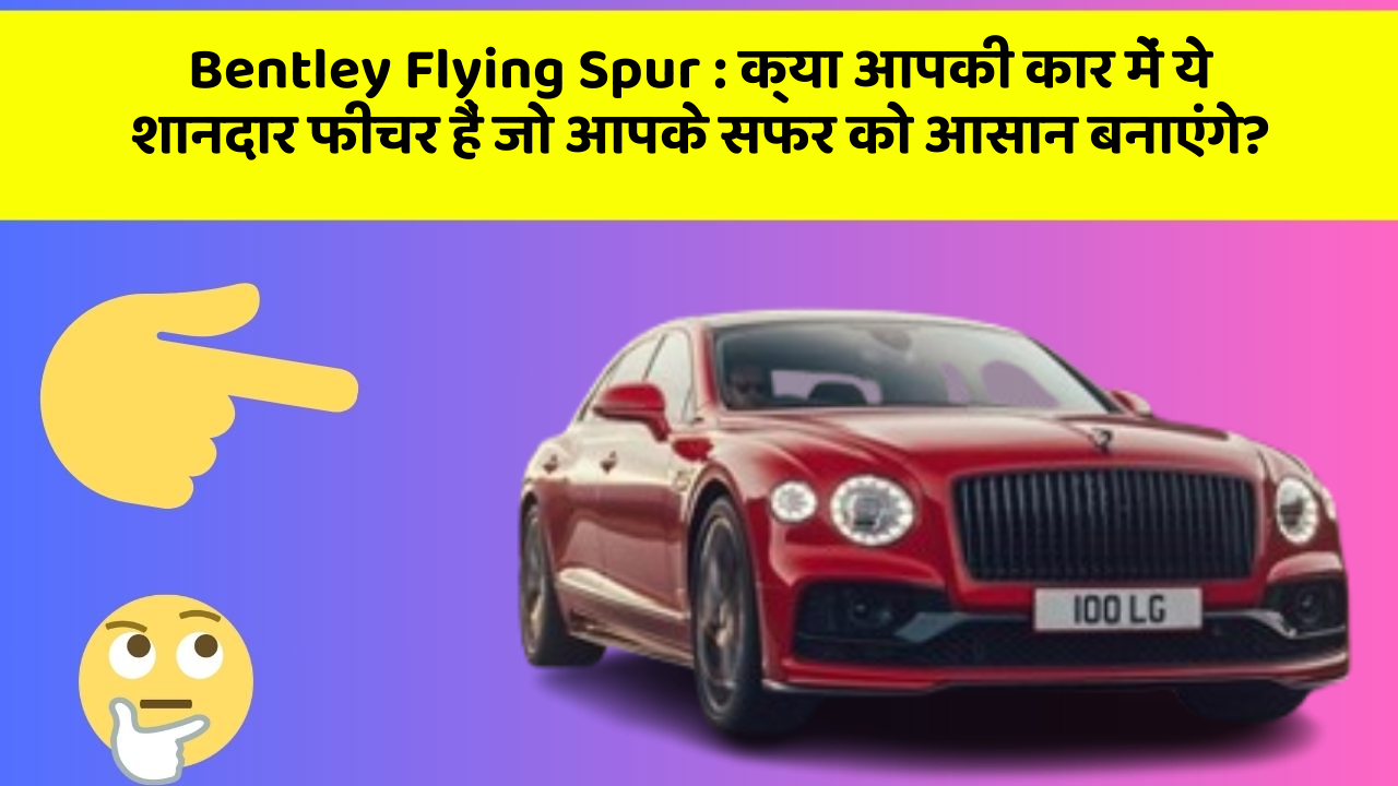 Bentley Flying Spur: क्या आपकी कार में ये शानदार फीचर हैं जो आपके सफर को आसान बनाएंगे?