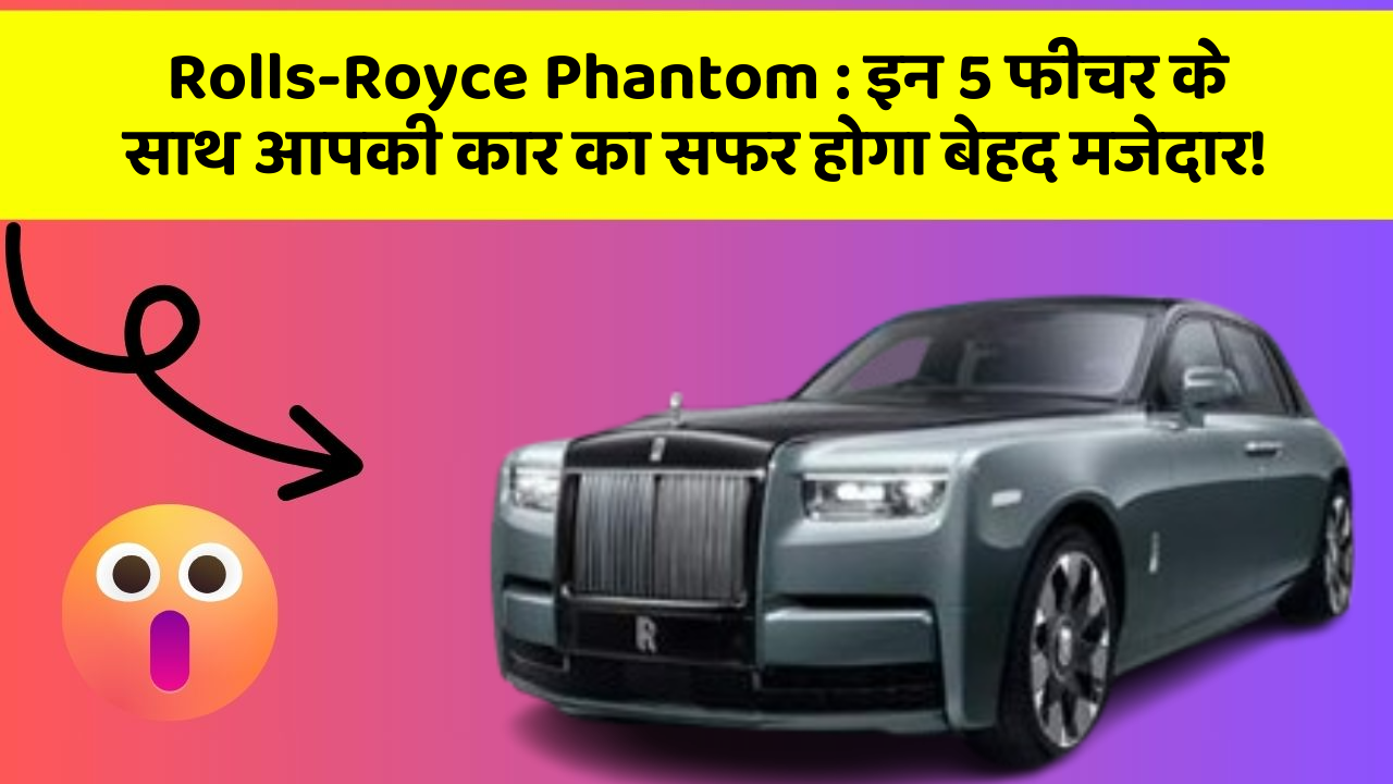 Rolls-Royce Phantom: इन 5 फीचर के साथ आपकी कार का सफर होगा बेहद मजेदार!