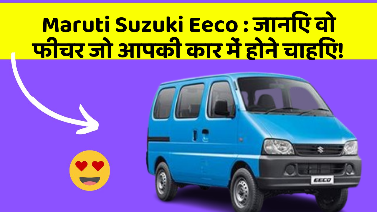 Maruti Suzuki Eeco: जानिए वो फीचर जो आपकी कार में होने चाहिए!
