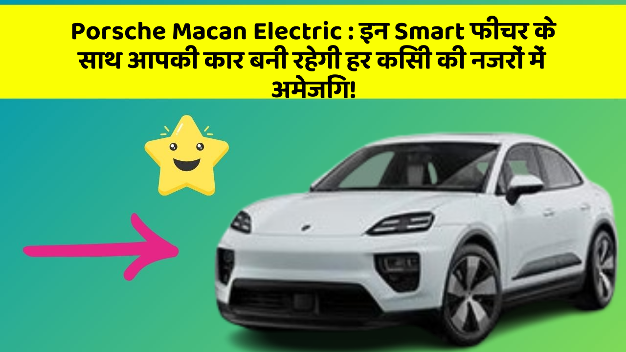 Porsche Macan Electric:इन Smart फीचर के साथ आपकी कार बनी रहेगी हर किसी की नजरों में अमेजिंग!