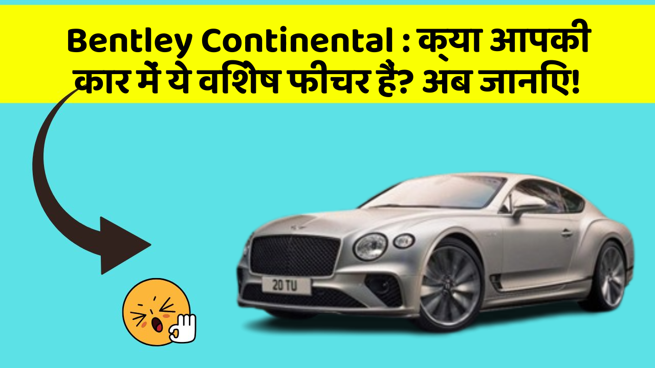 Bentley Continental: क्या आपकी कार में ये विशेष फीचर हैं? अब जानिए!