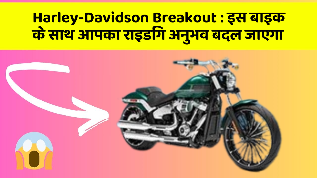 Harley-Davidson Breakout: इस बाइक के साथ आपका राइडिंग अनुभव बदल जाएगा