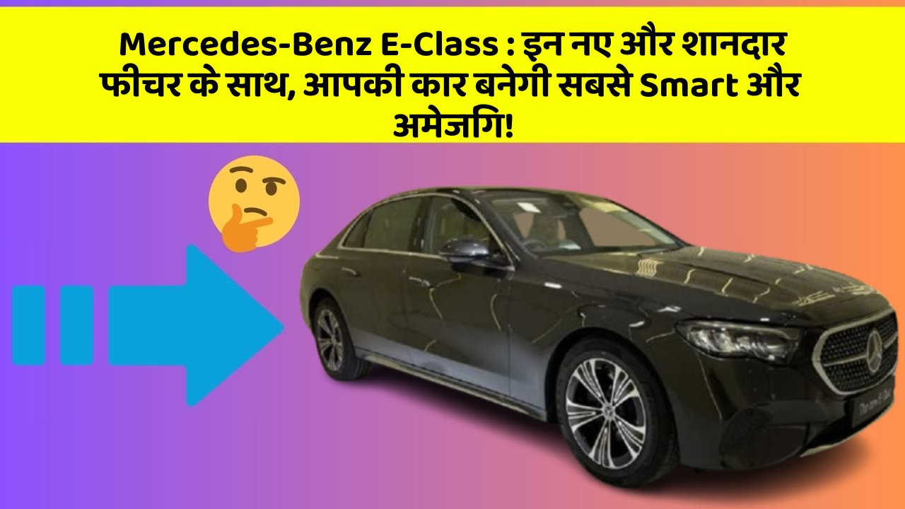 Mercedes-Benz E-Class: इन नए और शानदार फीचर के साथ, आपकी कार बनेगी सबसे Smart और अमेजिंग!
