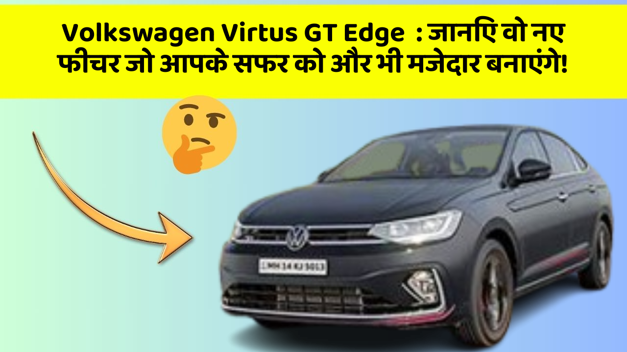 Volkswagen Virtus GT Edge:जानिए वो नए फीचर जो आपके सफर को और भी मजेदार बनाएंगे!