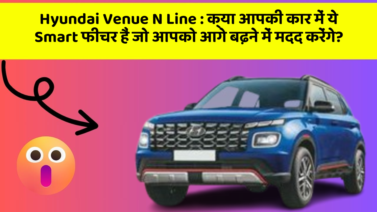 Hyundai Venue N Line: क्या आपकी कार में ये Smart फीचर हैं जो आपको आगे बढ़ने में मदद करेंगे?