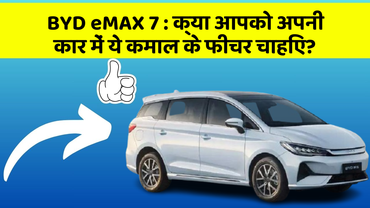 BYD eMAX 7:क्या आपको अपनी कार में ये कमाल के फीचर चाहिए?
