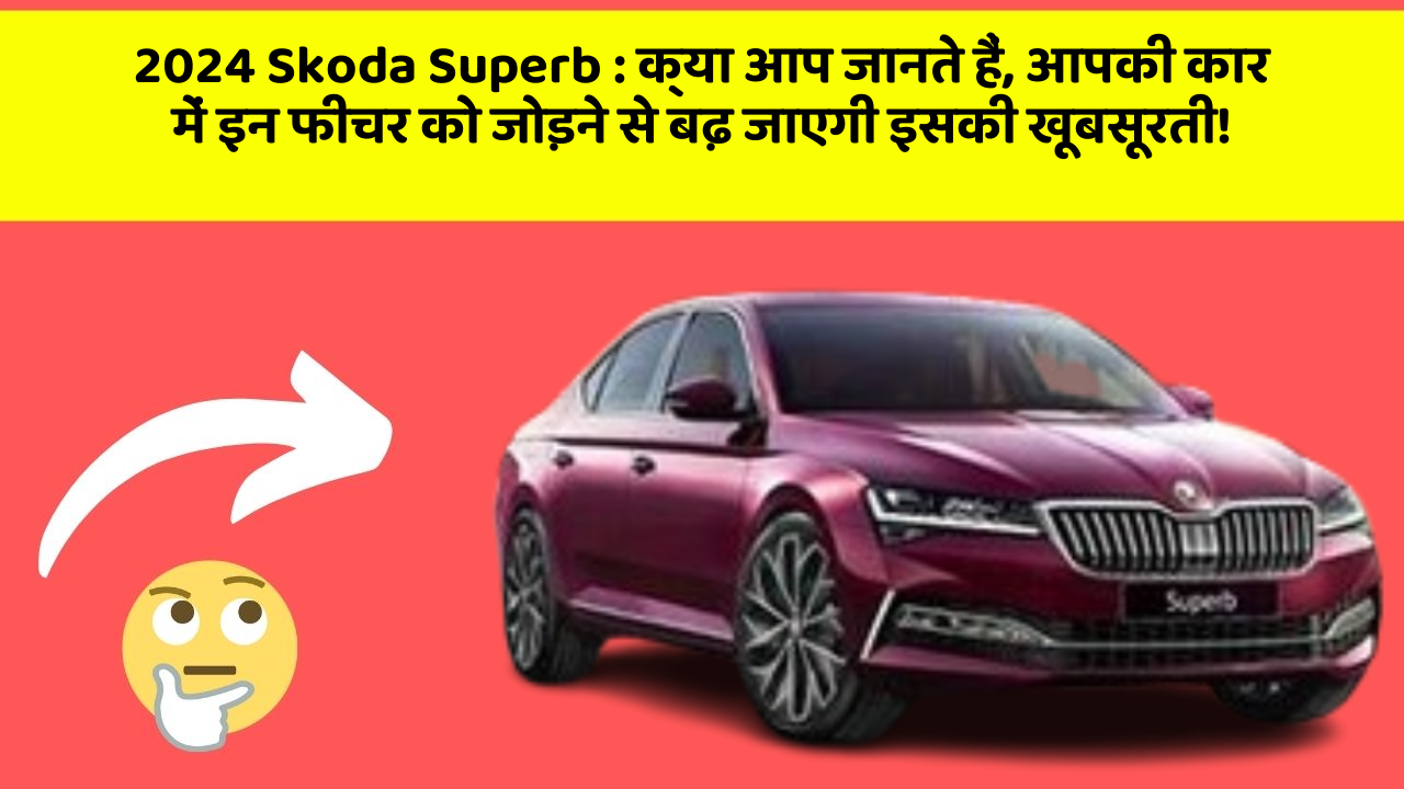 2024 Skoda Superb: क्या आप जानते हैं, आपकी कार में इन फीचर को जोड़ने से बढ़ जाएगी इसकी खूबसूरती!